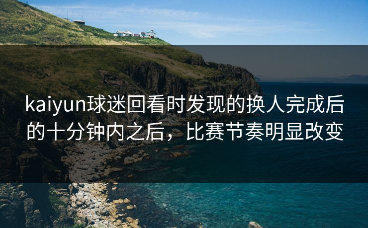 kaiyun球迷回看时发现的换人完成后的十分钟内之后，比赛节奏明显改变