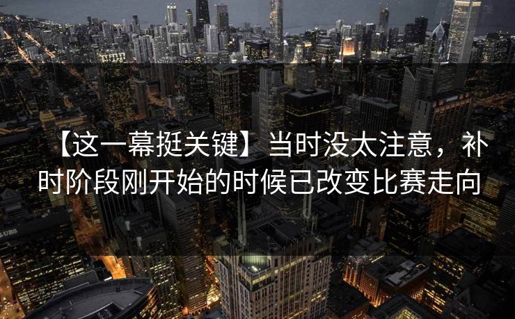 【这一幕挺关键】当时没太注意，补时阶段刚开始的时候已改变比赛走向