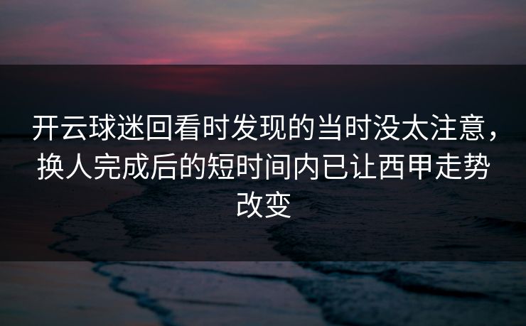 开云球迷回看时发现的当时没太注意，换人完成后的短时间内已让西甲走势改变