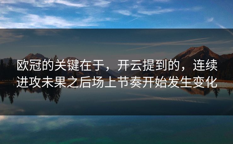 欧冠的关键在于，开云提到的，连续进攻未果之后场上节奏开始发生变化