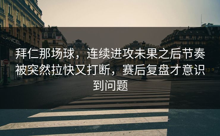 拜仁那场球，连续进攻未果之后节奏被突然拉快又打断，赛后复盘才意识到问题