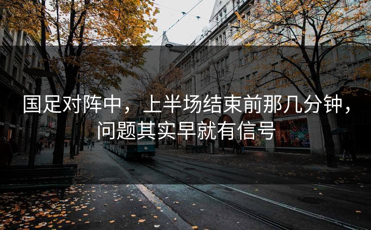 国足对阵中，上半场结束前那几分钟，问题其实早就有信号