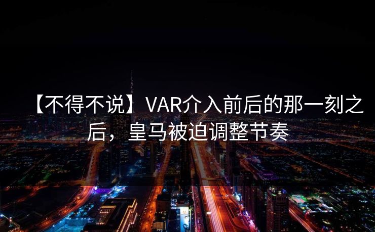 【不得不说】VAR介入前后的那一刻之后，皇马被迫调整节奏