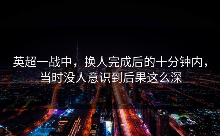 英超一战中，换人完成后的十分钟内，当时没人意识到后果这么深