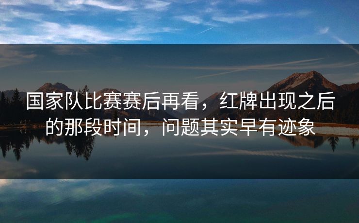 国家队比赛赛后再看，红牌出现之后的那段时间，问题其实早有迹象