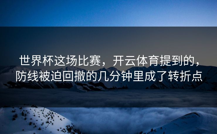 世界杯这场比赛，开云体育提到的，防线被迫回撤的几分钟里成了转折点