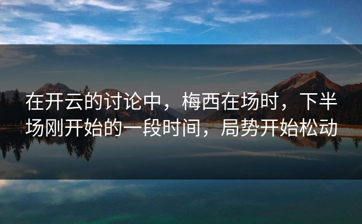 在开云的讨论中，梅西在场时，下半场刚开始的一段时间，局势开始松动