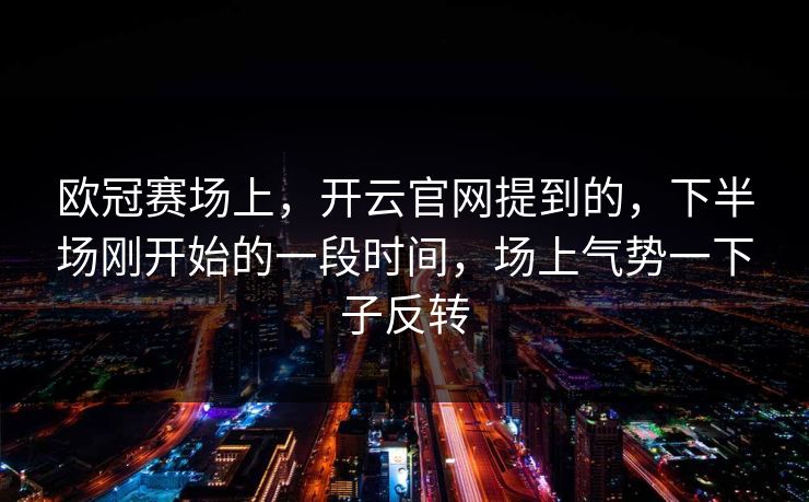 欧冠赛场上，开云官网提到的，下半场刚开始的一段时间，场上气势一下子反转