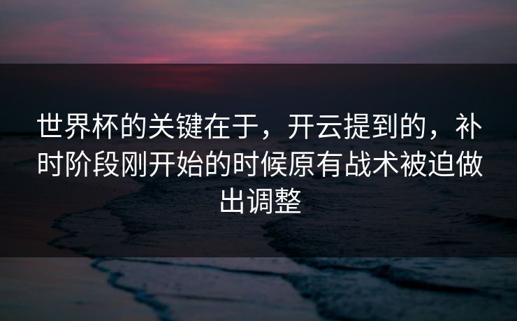 世界杯的关键在于,开云提到的,补时阶段刚开始的时候原有战术被迫做出调整 世界杯的关键在于,开云提到的,补时阶段刚开始的时候原有战术被迫做出调整