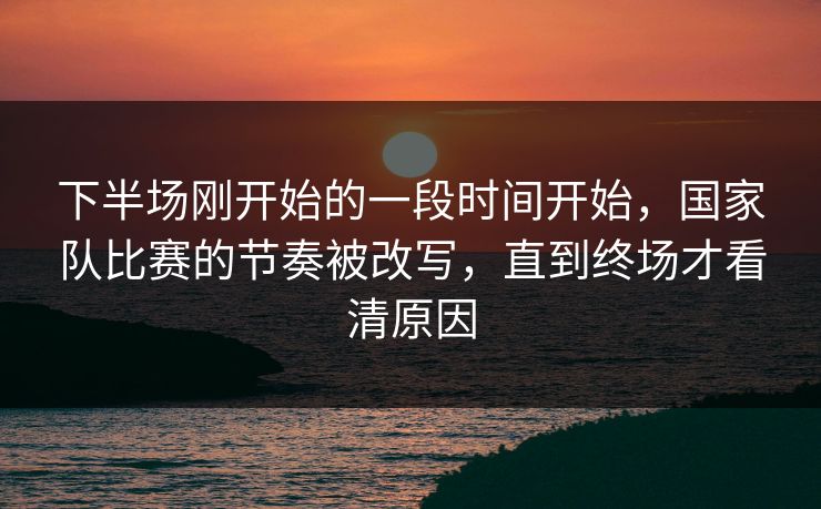 下半场刚开始的一段时间开始，国家队比赛的节奏被改写，直到终场才看清原因