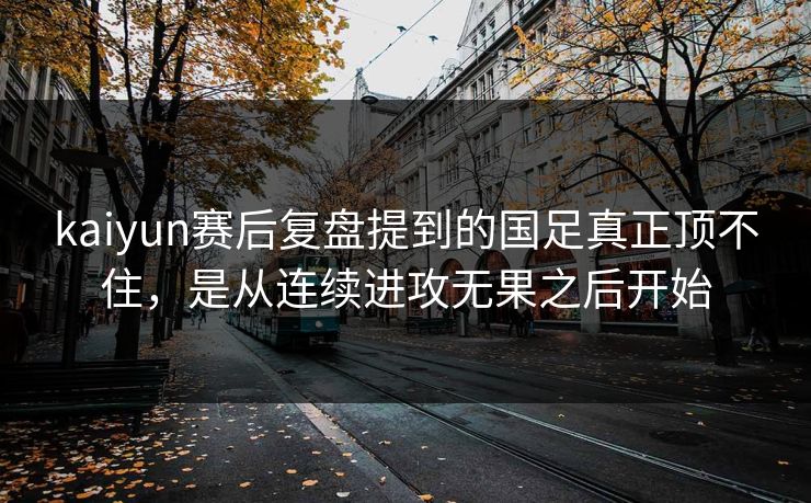 kaiyun赛后复盘提到的国足真正顶不住,是从连续进攻无果之后开始 kaiyun赛后复盘提到的国足真正顶不住,是从连续进攻无果之后开始