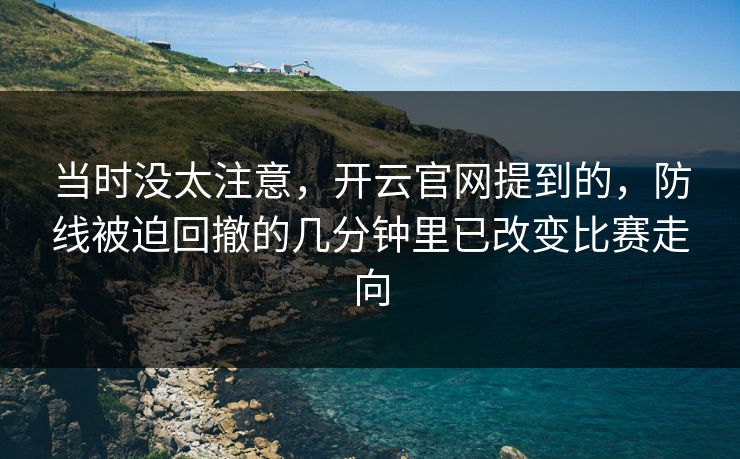当时没太注意，开云官网提到的，防线被迫回撤的几分钟里已改变比赛走向