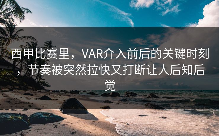 西甲比赛里，VAR介入前后的关键时刻，节奏被突然拉快又打断让人后知后觉