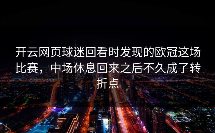开云网页球迷回看时发现的欧冠这场比赛，中场休息回来之后不久成了转折点