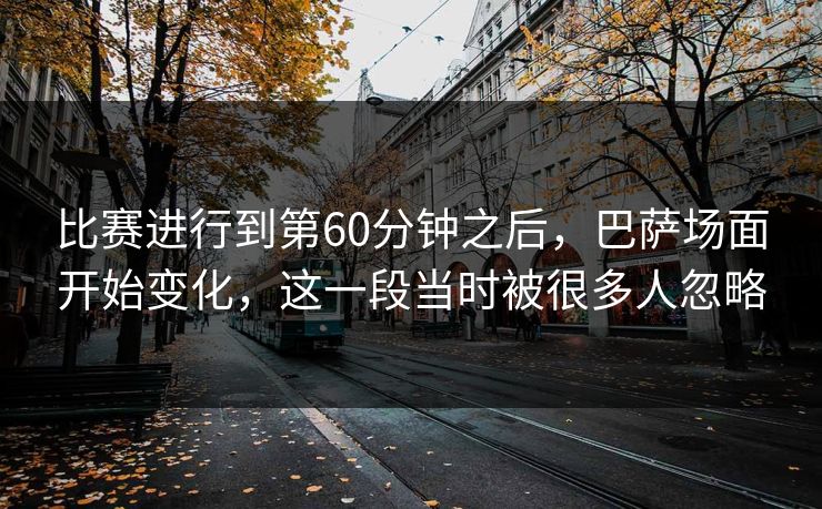 比赛进行到第60分钟之后，巴萨场面开始变化，这一段当时被很多人忽略
