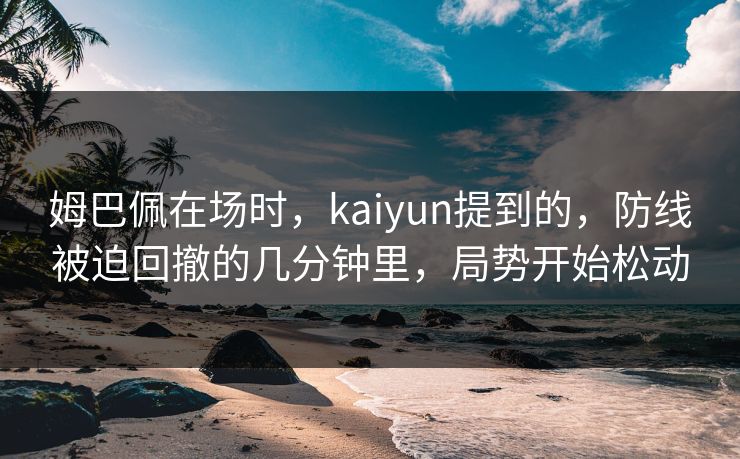 姆巴佩在场时，kaiyun提到的，防线被迫回撤的几分钟里，局势开始松动