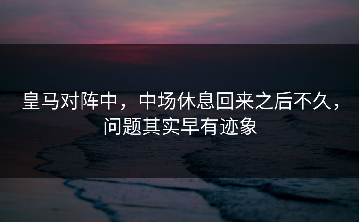 皇马对阵中，中场休息回来之后不久，问题其实早有迹象