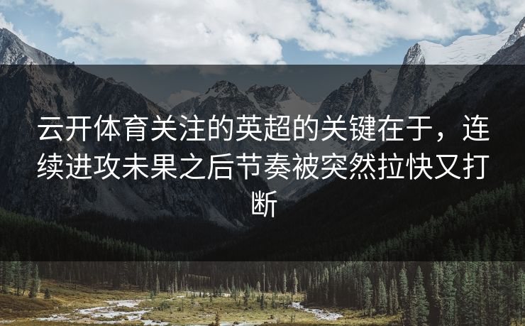 云开体育关注的英超的关键在于，连续进攻未果之后节奏被突然拉快又打断