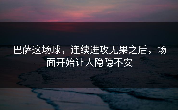巴萨这场球，连续进攻无果之后，场面开始让人隐隐不安