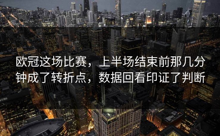欧冠这场比赛，上半场结束前那几分钟成了转折点，数据回看印证了判断