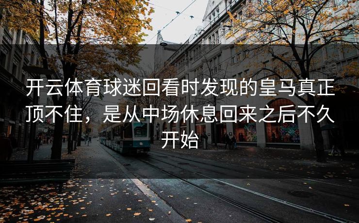 开云体育球迷回看时发现的皇马真正顶不住，是从中场休息回来之后不久开始