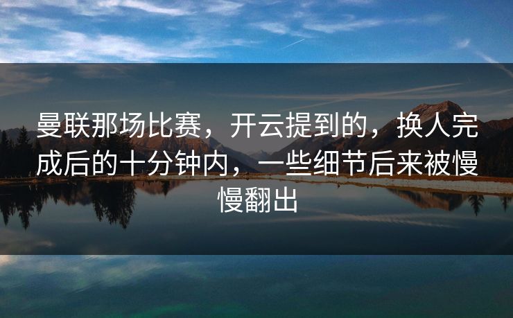 曼联那场比赛,开云提到的,换人完成后的十分钟内,一些细节后来被慢慢翻出 曼联那场比赛,开云提到的,换人完成后的十分钟内,一些细节后来被慢慢翻出