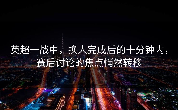 英超一战中,换人完成后的十分钟内,赛后讨论的焦点悄然转移 英超一战中,换人完成后的十分钟内,赛后讨论的焦点悄然转移