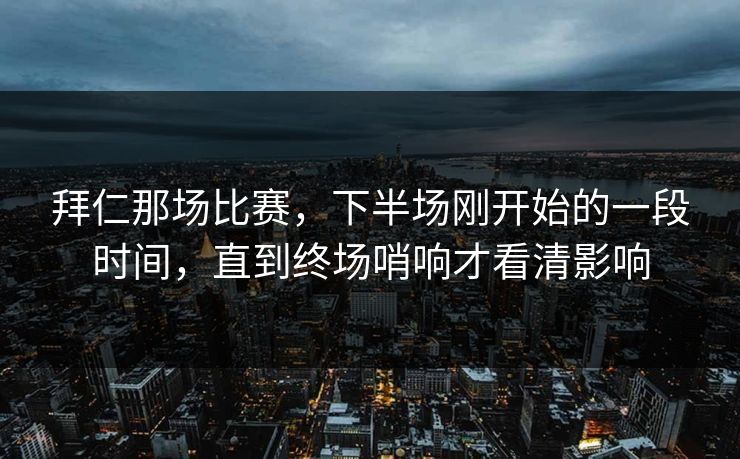 拜仁那场比赛,下半场刚开始的一段时间,直到终场哨响才看清影响 拜仁那场比赛,下半场刚开始的一段时间,直到终场哨响才看清影响
