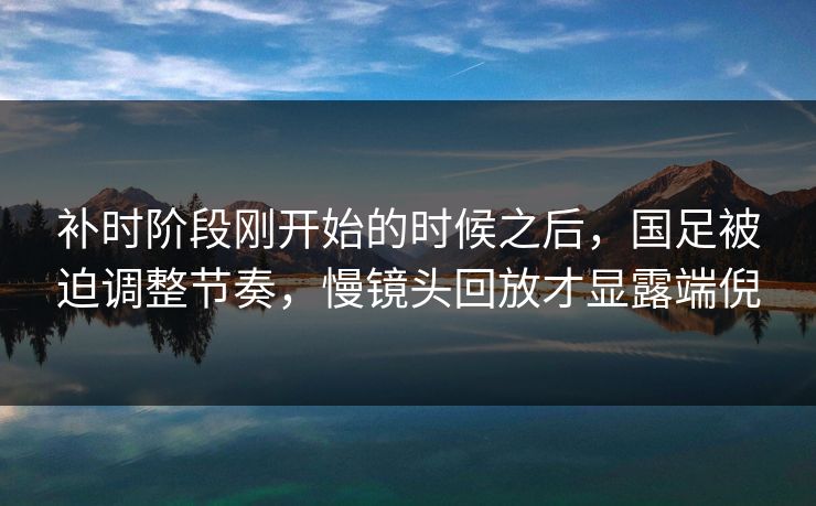 补时阶段刚开始的时候之后,国足被迫调整节奏,慢镜头回放才显露端倪 补时阶段刚开始的时候之后,国足被迫调整节奏,慢镜头回放才显露端倪