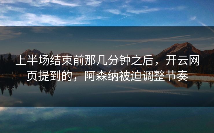 上半场结束前那几分钟之后,开云网页提到的,阿森纳被迫调整节奏 上半场结束前那几分钟之后,开云网页提到的,阿森纳被迫调整节奏
