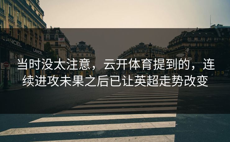 当时没太注意,云开体育提到的,连续进攻未果之后已让英超走势改变 当时没太注意,云开体育提到的,连续进攻未果之后已让英超走势改变