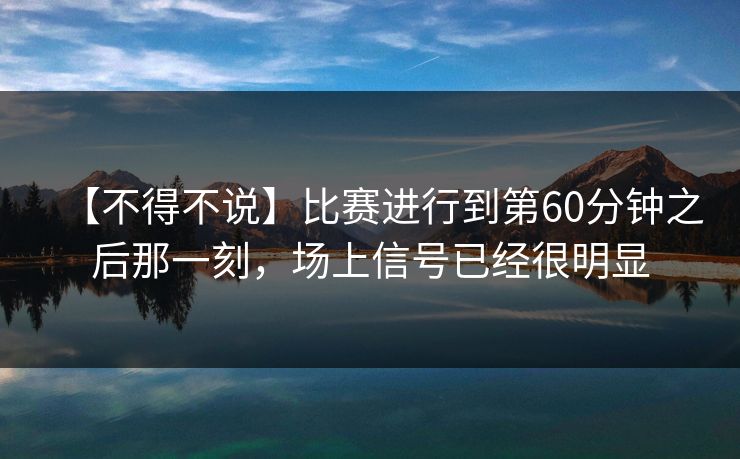 【不得不说】比赛进行到第60分钟之后那一刻,场上信号已经很明显 【不得不说】比赛进行到第60分钟之后那一刻,场上信号已经很明显