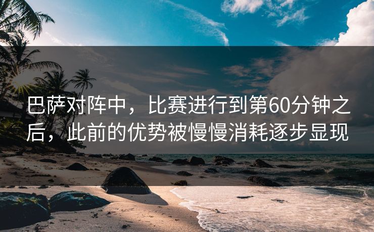 巴萨对阵中,比赛进行到第60分钟之后,此前的优势被慢慢消耗逐步显现 巴萨对阵中,比赛进行到第60分钟之后,此前的优势被慢慢消耗逐步显现
