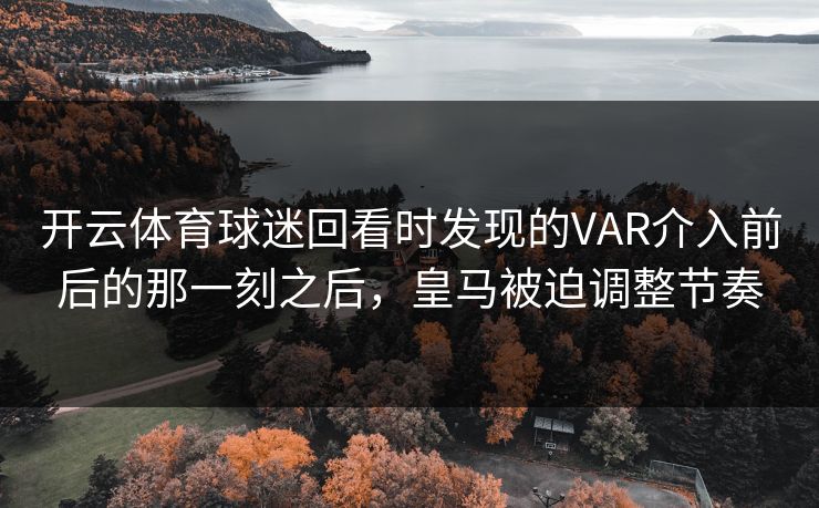 开云体育球迷回看时发现的VAR介入前后的那一刻之后，皇马被迫调整节奏