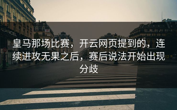 皇马那场比赛,开云网页提到的,连续进攻无果之后,赛后说法开始出现分歧 皇马那场比赛,开云网页提到的,连续进攻无果之后,赛后说法开始出现分歧