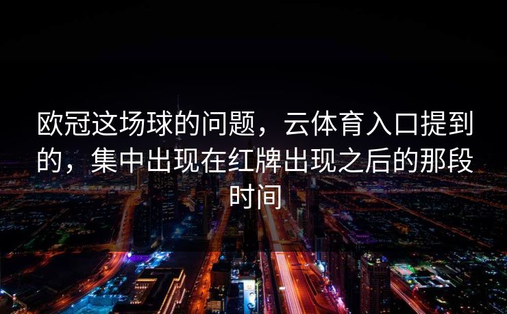 欧冠这场球的问题,云体育入口提到的,集中出现在红牌出现之后的那段时间 欧冠这场球的问题,云体育入口提到的,集中出现在红牌出现之后的那段时间