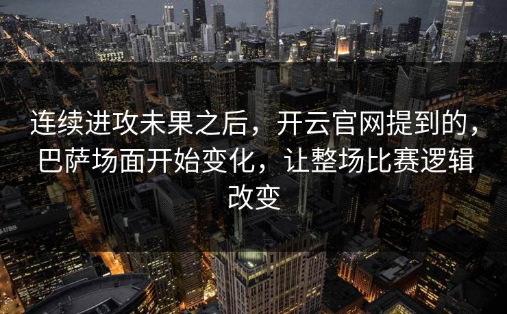 连续进攻未果之后，开云官网提到的，巴萨场面开始变化，让整场比赛逻辑改变