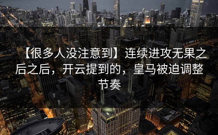 【很多人没注意到】连续进攻无果之后之后,开云提到的,皇马被迫调整节奏 【很多人没注意到】连续进攻无果之后之后,开云提到的,皇马被迫调整节奏