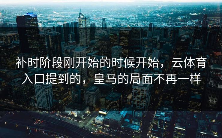 补时阶段刚开始的时候开始,云体育入口提到的,皇马的局面不再一样 补时阶段刚开始的时候开始,云体育入口提到的,皇马的局面不再一样