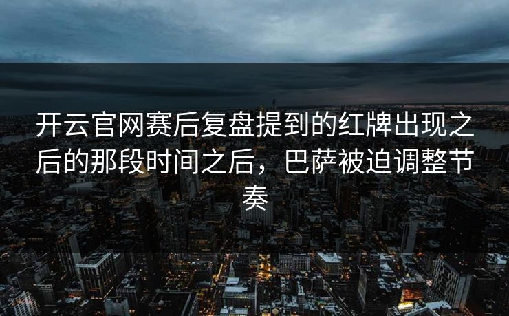 开云官网赛后复盘提到的红牌出现之后的那段时间之后,巴萨被迫调整节奏 开云官网赛后复盘提到的红牌出现之后的那段时间之后,巴萨被迫调整节奏