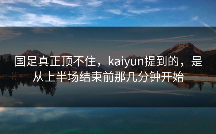 国足真正顶不住，kaiyun提到的，是从上半场结束前那几分钟开始