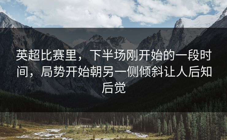 英超比赛里，下半场刚开始的一段时间，局势开始朝另一侧倾斜让人后知后觉