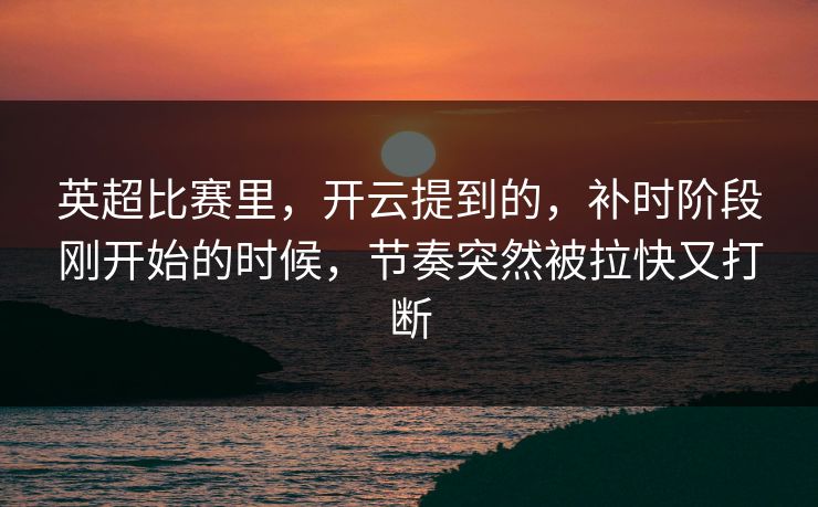 英超比赛里,开云提到的,补时阶段刚开始的时候,节奏突然被拉快又打断 英超比赛里,开云提到的,补时阶段刚开始的时候,节奏突然被拉快又打断