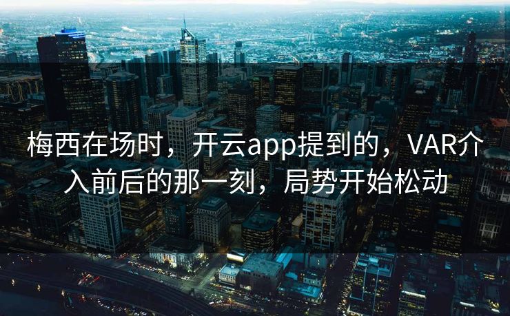 梅西在场时，开云app提到的，VAR介入前后的那一刻，局势开始松动
