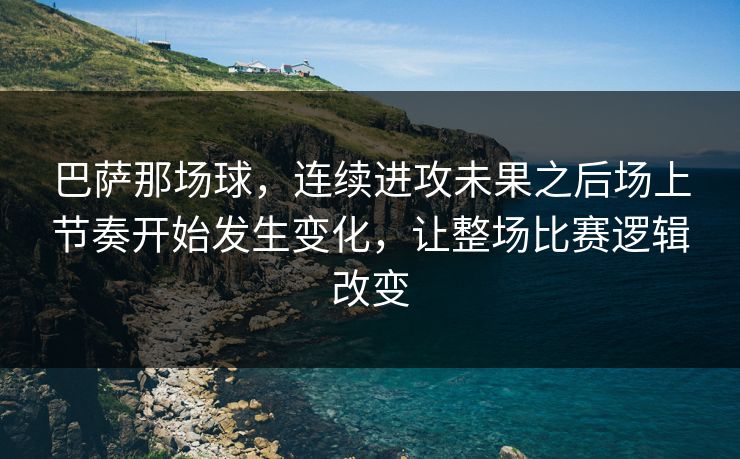 巴萨那场球,连续进攻未果之后场上节奏开始发生变化,让整场比赛逻辑改变 巴萨那场球,连续进攻未果之后场上节奏开始发生变化,让整场比赛逻辑改变