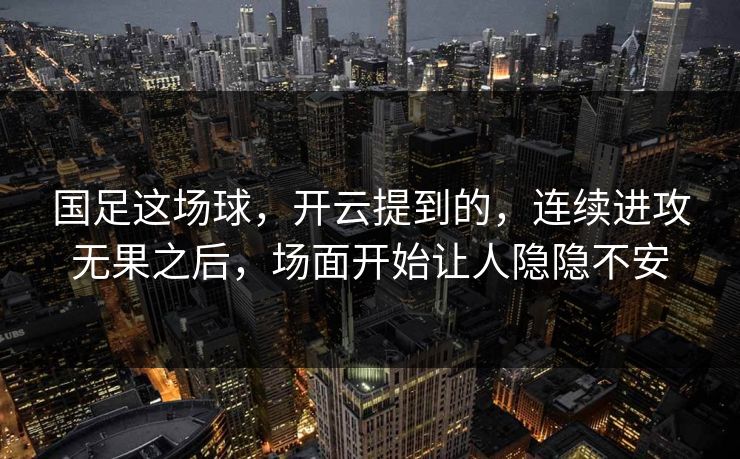 国足这场球,开云提到的,连续进攻无果之后,场面开始让人隐隐不安 国足这场球,开云提到的,连续进攻无果之后,场面开始让人隐隐不安