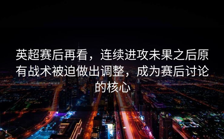 英超赛后再看,连续进攻未果之后原有战术被迫做出调整,成为赛后讨论的核心 英超赛后再看,连续进攻未果之后原有战术被迫做出调整,成为赛后讨论的核心