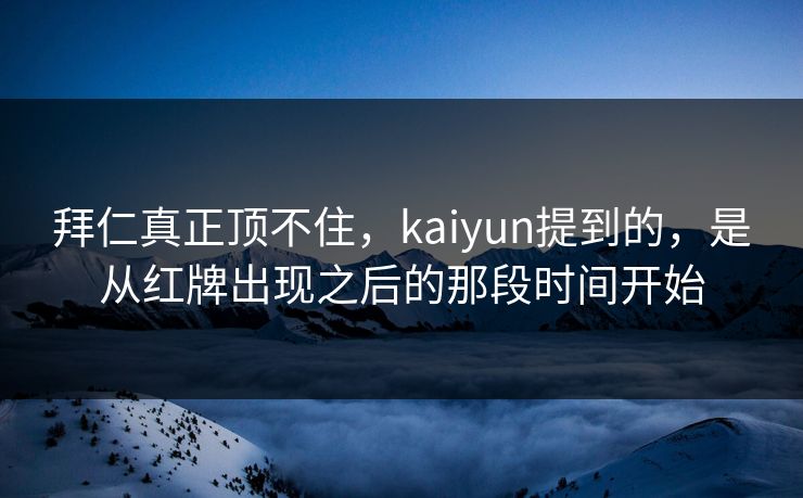 拜仁真正顶不住,kaiyun提到的,是从红牌出现之后的那段时间开始 拜仁真正顶不住,kaiyun提到的,是从红牌出现之后的那段时间开始