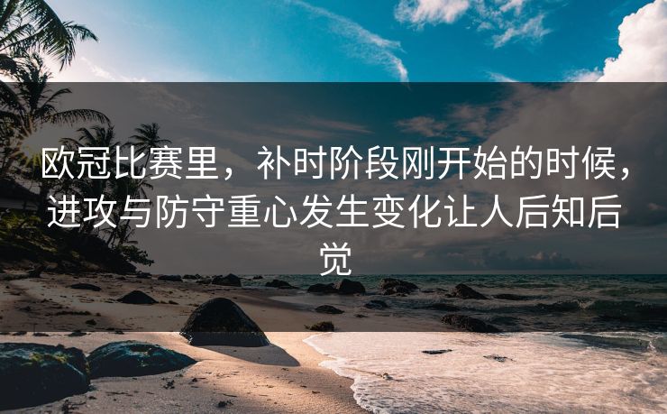欧冠比赛里,补时阶段刚开始的时候,进攻与防守重心发生变化让人后知后觉 欧冠比赛里,补时阶段刚开始的时候,进攻与防守重心发生变化让人后知后觉