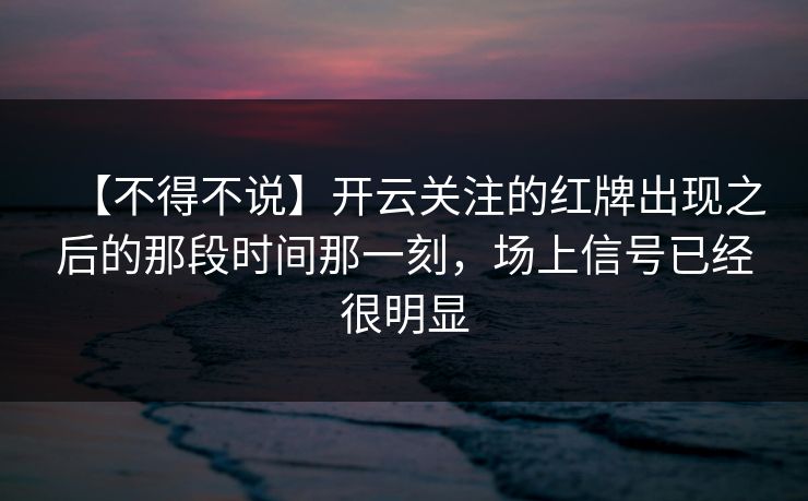【不得不说】开云关注的红牌出现之后的那段时间那一刻，场上信号已经很明显